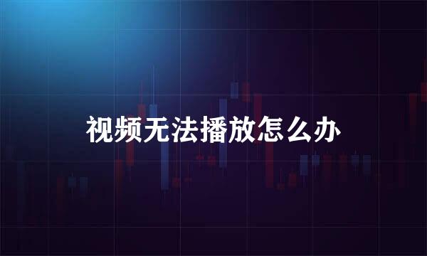 视频无法播放怎么办