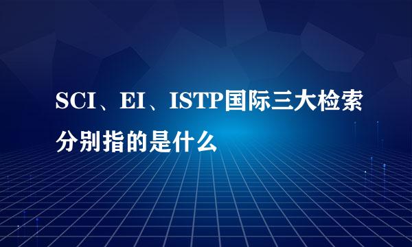 SCI、EI、ISTP国际三大检索分别指的是什么