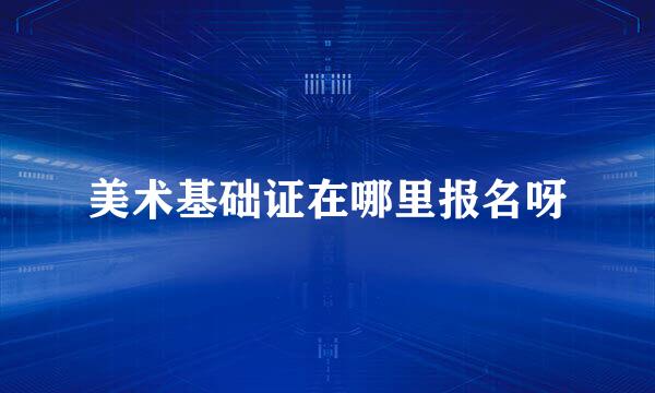美术基础证在哪里报名呀