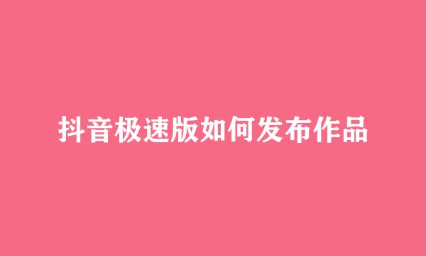 抖音极速版如何发布作品