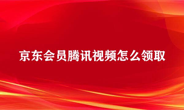 京东会员腾讯视频怎么领取