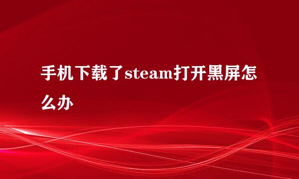 手机下载了steam打开黑屏怎么办
