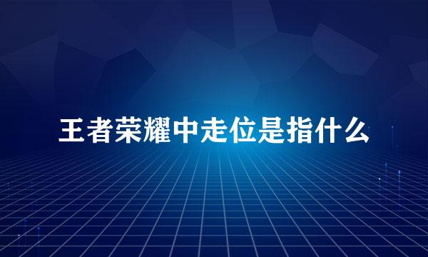 王者荣耀中走位是指什么
