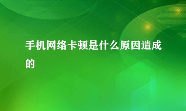 手机网络卡顿是什么原因造成的