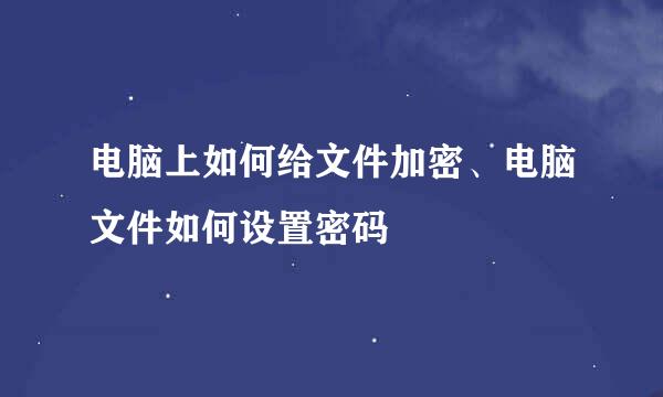 电脑上如何给文件加密、电脑文件如何设置密码