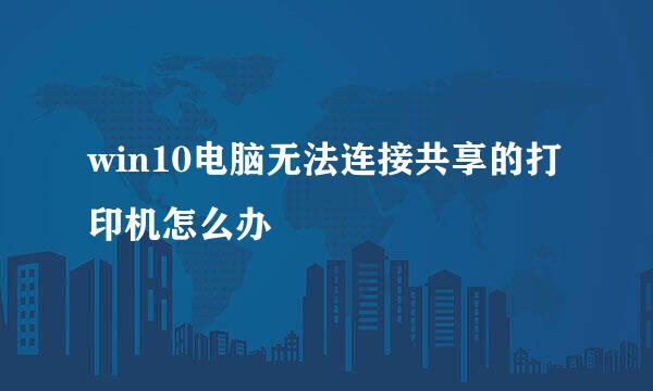 win10电脑无法连接共享的打印机怎么办