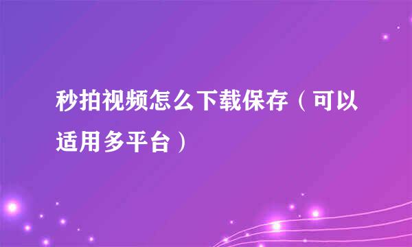 秒拍视频怎么下载保存（可以适用多平台）