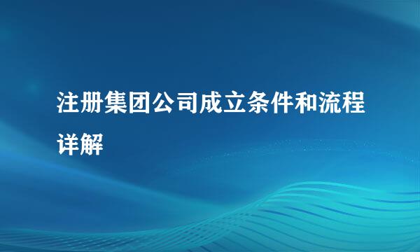 注册集团公司成立条件和流程详解