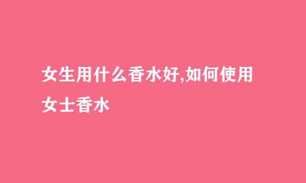 女生用什么香水好,如何使用女士香水