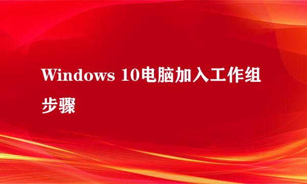Windows 10电脑加入工作组步骤