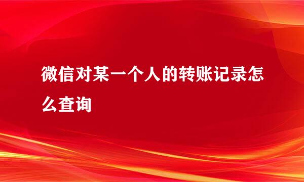 微信对某一个人的转账记录怎么查询