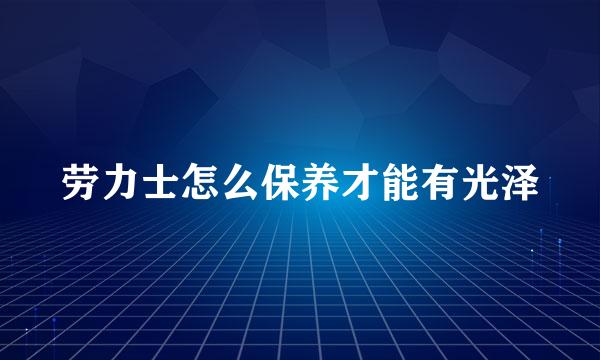 劳力士怎么保养才能有光泽