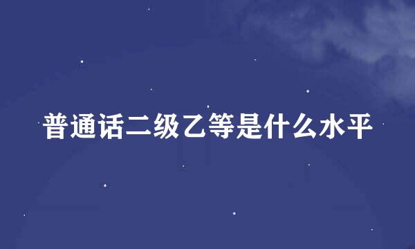 普通话二级乙等是什么水平