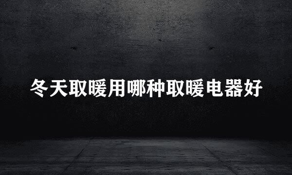 冬天取暖用哪种取暖电器好