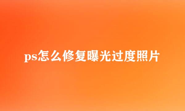 ps怎么修复曝光过度照片