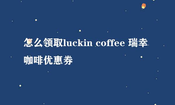 怎么领取luckin coffee 瑞幸咖啡优惠券