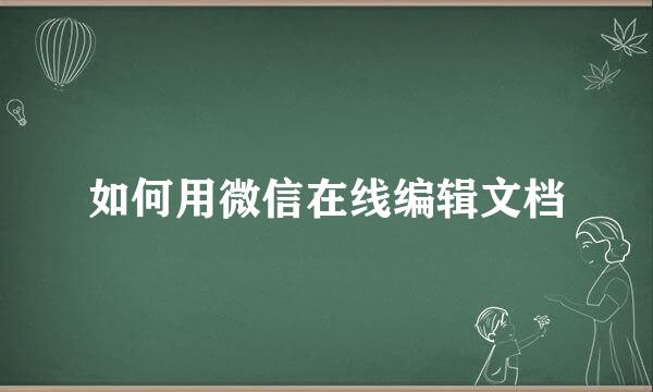 如何用微信在线编辑文档