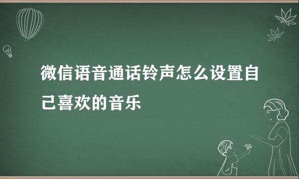 微信语音通话铃声怎么设置自己喜欢的音乐
