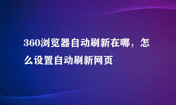 360浏览器自动刷新在哪，怎么设置自动刷新网页