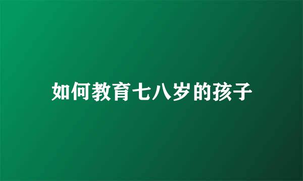 如何教育七八岁的孩子
