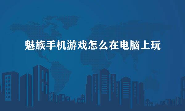 魅族手机游戏怎么在电脑上玩
