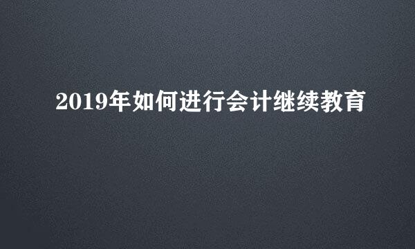 2019年如何进行会计继续教育