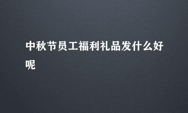 中秋节员工福利礼品发什么好呢