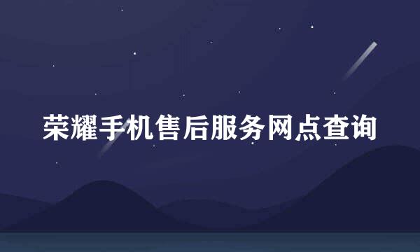 荣耀手机售后服务网点查询