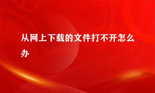 从网上下载的文件打不开怎么办