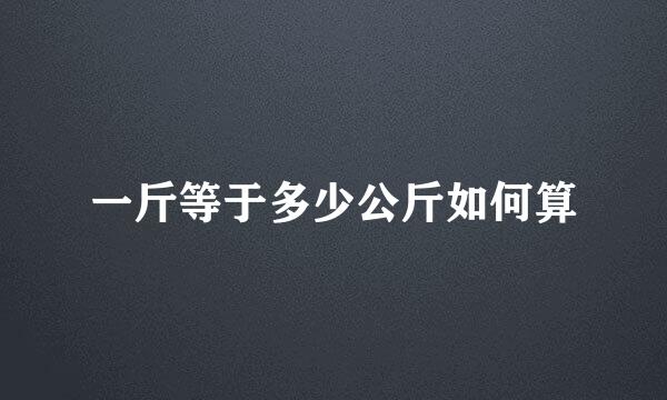 一斤等于多少公斤如何算