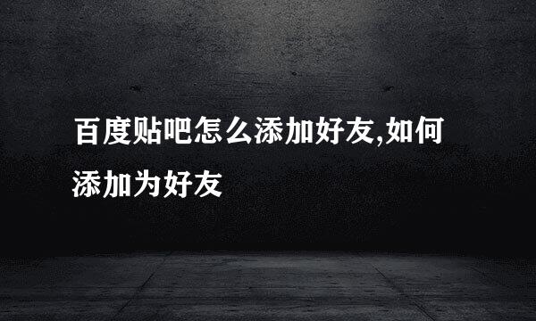 百度贴吧怎么添加好友,如何添加为好友