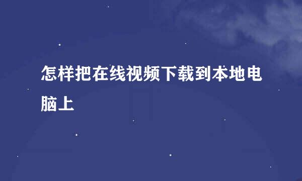 怎样把在线视频下载到本地电脑上