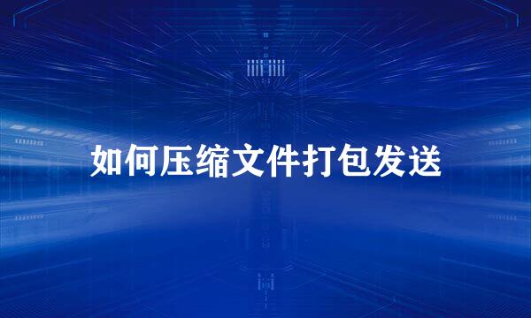 如何压缩文件打包发送