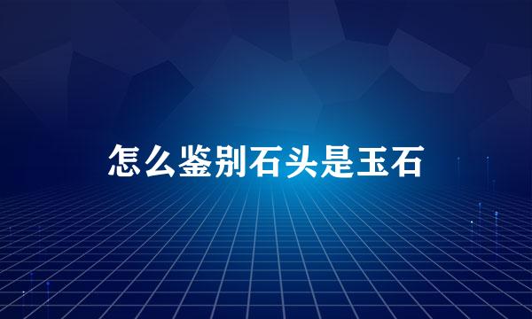怎么鉴别石头是玉石