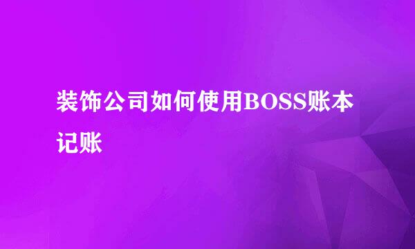 装饰公司如何使用BOSS账本记账