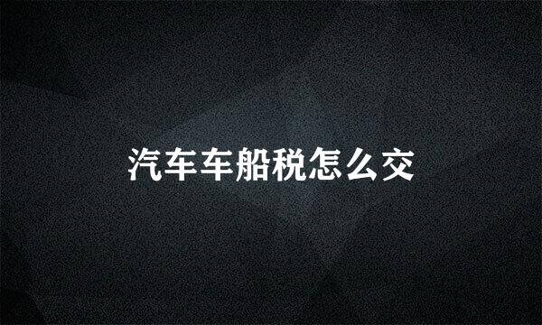 汽车车船税怎么交
