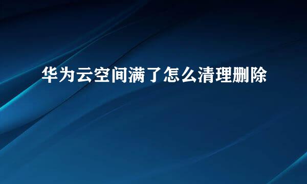 华为云空间满了怎么清理删除