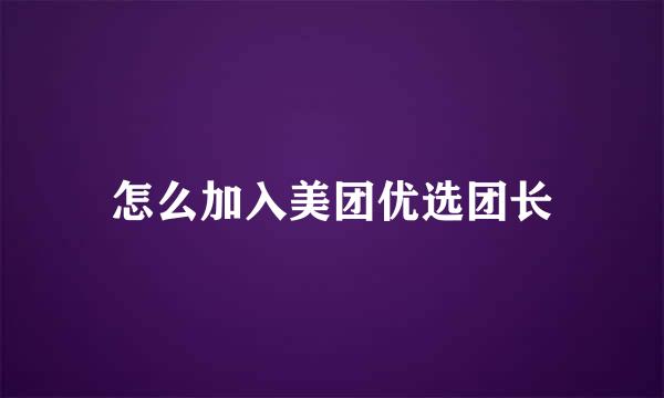 怎么加入美团优选团长