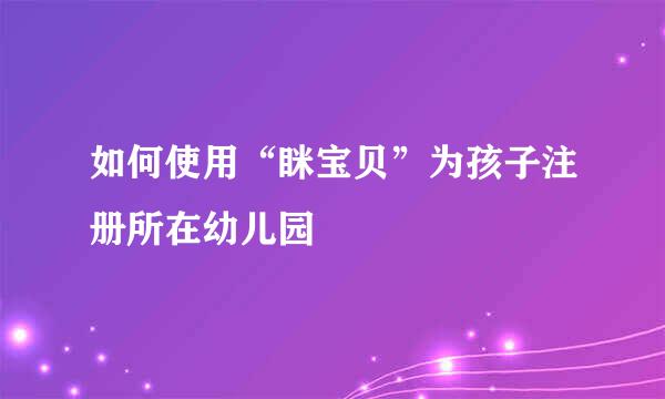 如何使用“眯宝贝”为孩子注册所在幼儿园