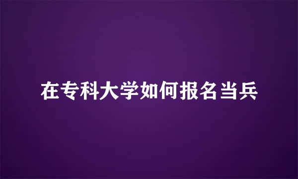 在专科大学如何报名当兵