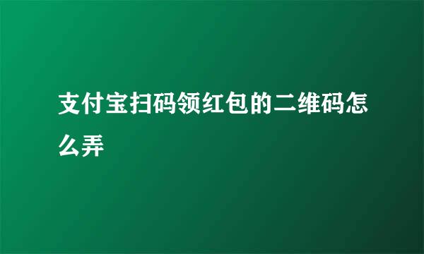 支付宝扫码领红包的二维码怎么弄