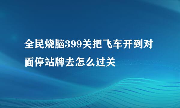 全民烧脑399关把飞车开到对面停站牌去怎么过关