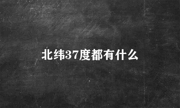 北纬37度都有什么