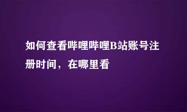 如何查看哔哩哔哩B站账号注册时间，在哪里看