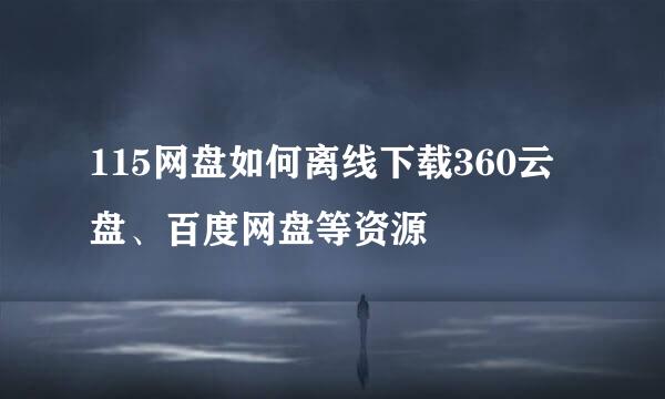 115网盘如何离线下载360云盘、百度网盘等资源