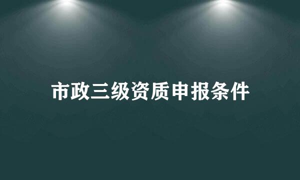 市政三级资质申报条件
