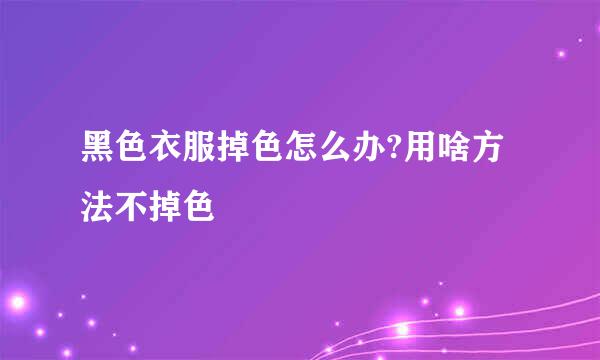 黑色衣服掉色怎么办?用啥方法不掉色