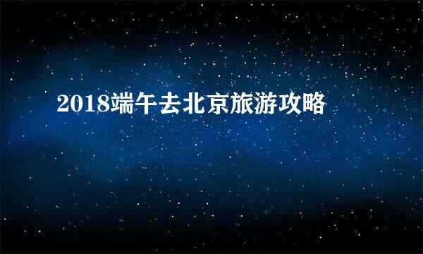2018端午去北京旅游攻略