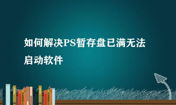 如何解决PS暂存盘已满无法启动软件