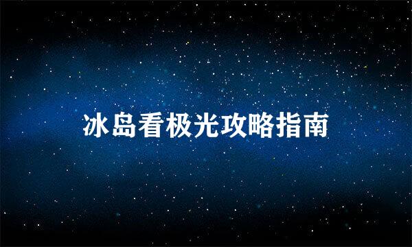 冰岛看极光攻略指南